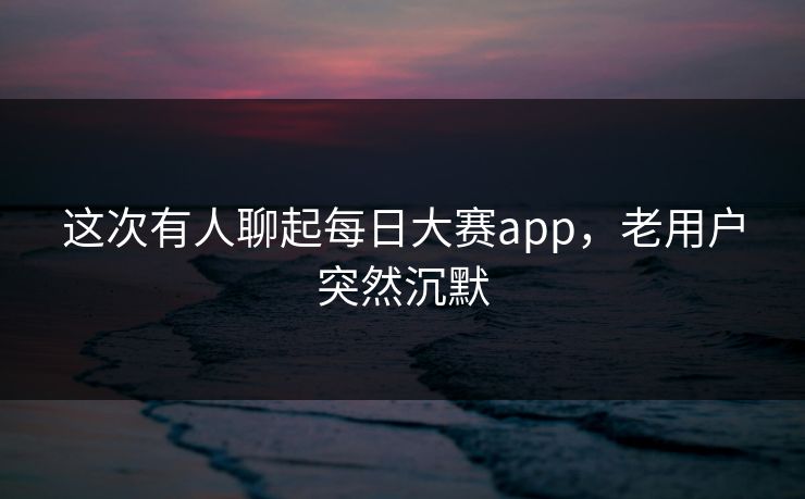 这次有人聊起每日大赛app,老用户突然沉默 第1张 这次有人聊起每日大赛app,老用户突然沉默 第1张