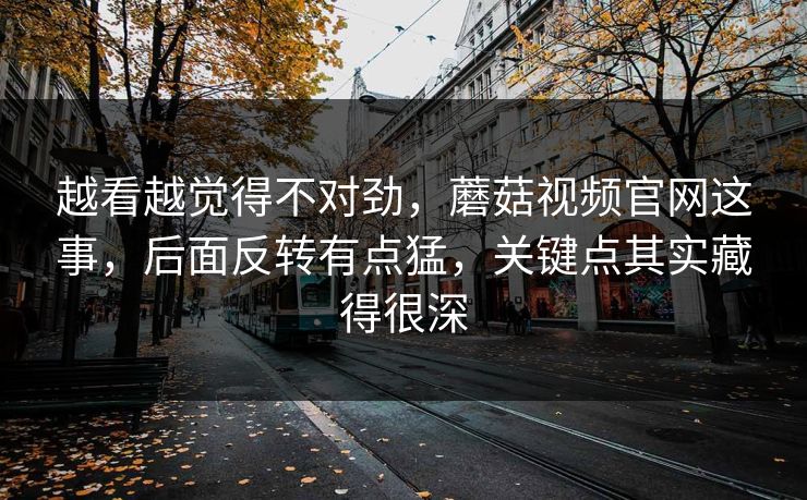 越看越觉得不对劲，蘑菇视频官网这事，后面反转有点猛，关键点其实藏得很深  第1张