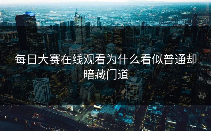 每日大赛在线观看为什么看似普通却暗藏门道 第1张 每日大赛在线观看为什么看似普通却暗藏门道 第1张