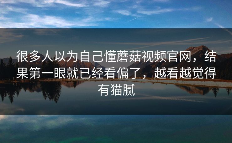很多人以为自己懂蘑菇视频官网,结果第一眼就已经看偏了,越看越觉得有猫腻 第1张 很多人以为自己懂蘑菇视频官网,结果第一眼就已经看偏了,越看越觉得有猫腻 第1张
