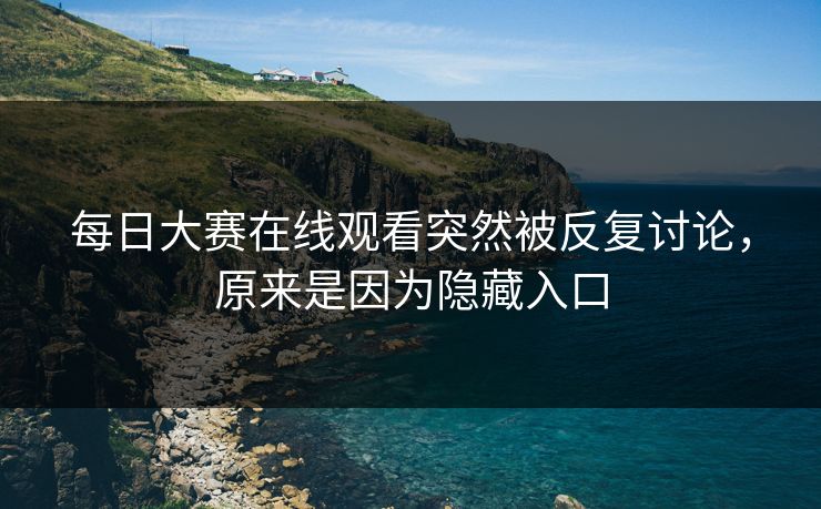 每日大赛在线观看突然被反复讨论，原来是因为隐藏入口  第1张