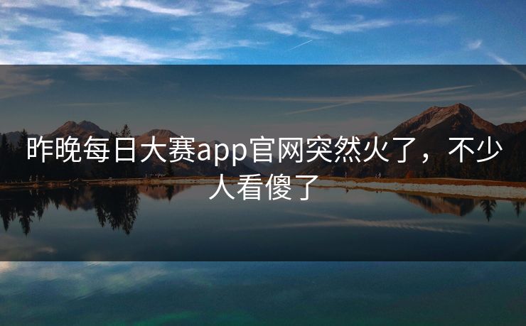 昨晚每日大赛app官网突然火了，不少人看傻了  第1张