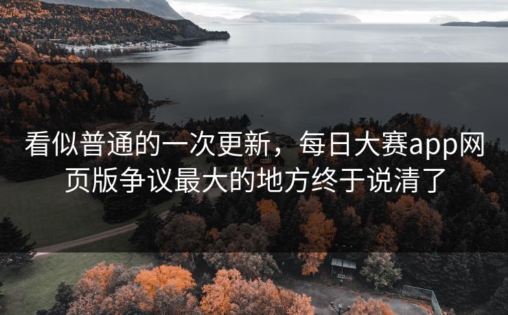看似普通的一次更新，每日大赛app网页版争议最大的地方终于说清了  第1张