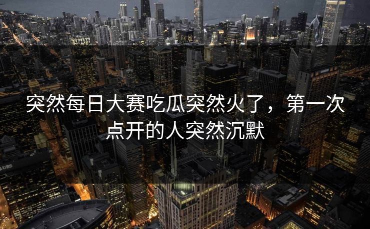 突然每日大赛吃瓜突然火了，第一次点开的人突然沉默  第1张