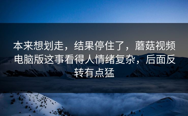 本来想划走，结果停住了，蘑菇视频电脑版这事看得人情绪复杂，后面反转有点猛  第1张
