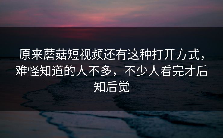 原来蘑菇短视频还有这种打开方式，难怪知道的人不多，不少人看完才后知后觉  第1张