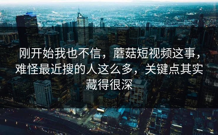 刚开始我也不信,蘑菇短视频这事,难怪最近搜的人这么多,关键点其实藏得很深 第1张 刚开始我也不信,蘑菇短视频这事,难怪最近搜的人这么多,关键点其实藏得很深 第1张