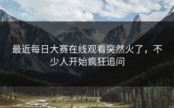 最近每日大赛在线观看突然火了,不少人开始疯狂追问 第1张 最近每日大赛在线观看突然火了,不少人开始疯狂追问 第1张