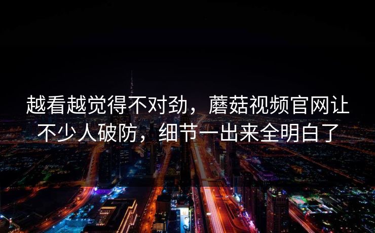 越看越觉得不对劲,蘑菇视频官网让不少人破防,细节一出来全明白了 第1张 越看越觉得不对劲,蘑菇视频官网让不少人破防,细节一出来全明白了 第1张