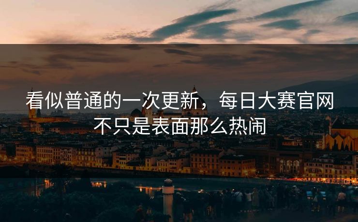 看似普通的一次更新,每日大赛官网不只是表面那么热闹 第1张 看似普通的一次更新,每日大赛官网不只是表面那么热闹 第1张