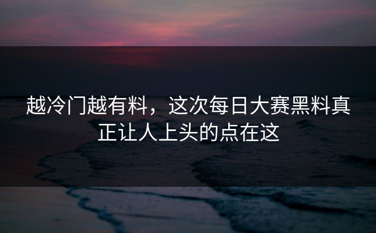 越冷门越有料，这次每日大赛黑料真正让人上头的点在这  第1张
