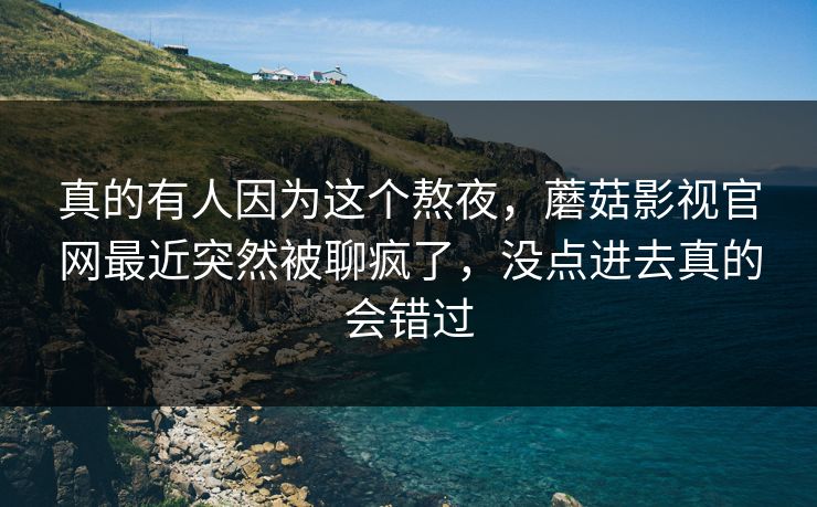 真的有人因为这个熬夜,蘑菇影视官网最近突然被聊疯了,没点进去真的会错过 第1张 真的有人因为这个熬夜,蘑菇影视官网最近突然被聊疯了,没点进去真的会错过 第1张