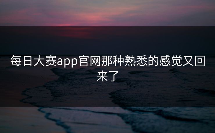 每日大赛app官网那种熟悉的感觉又回来了  第1张