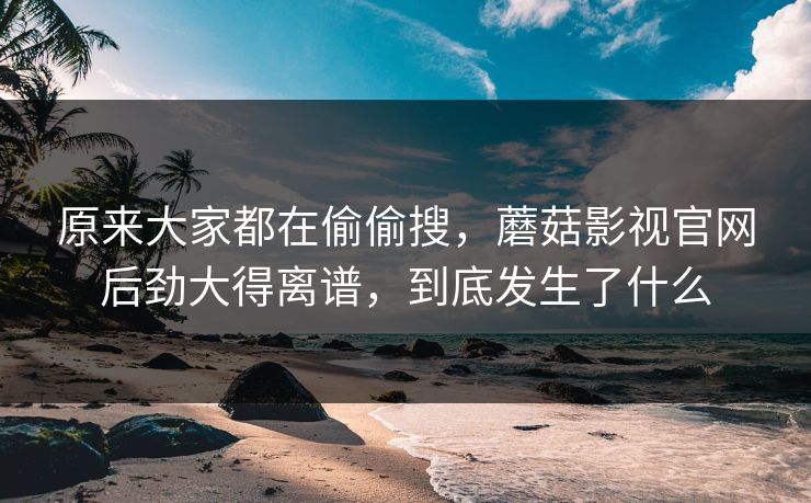 原来大家都在偷偷搜，蘑菇影视官网后劲大得离谱，到底发生了什么  第1张