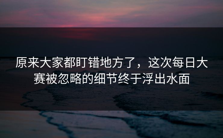 原来大家都盯错地方了,这次每日大赛被忽略的细节终于浮出水面 第1张 原来大家都盯错地方了,这次每日大赛被忽略的细节终于浮出水面 第1张