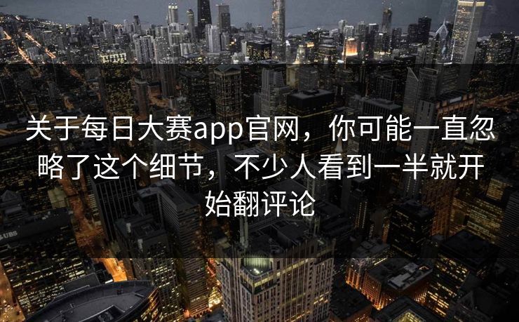 关于每日大赛app官网，你可能一直忽略了这个细节，不少人看到一半就开始翻评论  第1张