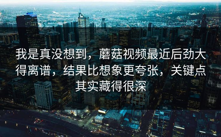 我是真没想到,蘑菇视频最近后劲大得离谱,结果比想象更夸张,关键点其实藏得很深 第1张 我是真没想到,蘑菇视频最近后劲大得离谱,结果比想象更夸张,关键点其实藏得很深 第1张