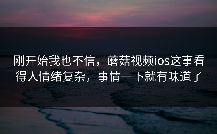 刚开始我也不信,蘑菇视频ios这事看得人情绪复杂,事情一下就有味道了 第1张 刚开始我也不信,蘑菇视频ios这事看得人情绪复杂,事情一下就有味道了 第1张