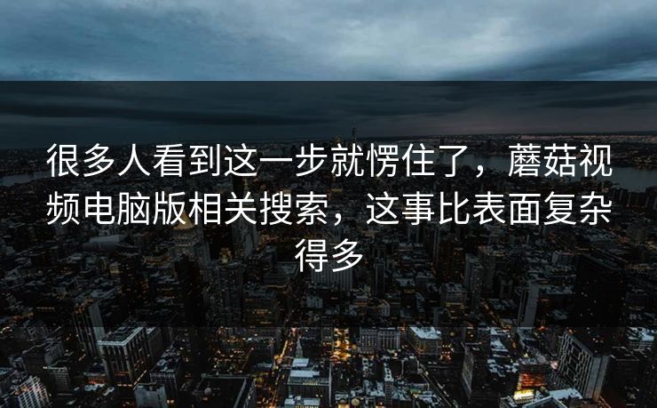 很多人看到这一步就愣住了,蘑菇视频电脑版相关搜索,这事比表面复杂得多 第1张 很多人看到这一步就愣住了,蘑菇视频电脑版相关搜索,这事比表面复杂得多 第1张