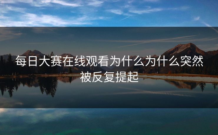 每日大赛在线观看为什么为什么突然被反复提起 每日大赛在线观看为什么为什么突然被反复提起