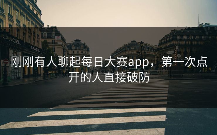 刚刚有人聊起每日大赛app,第一次点开的人直接破防 刚刚有人聊起每日大赛app,第一次点开的人直接破防