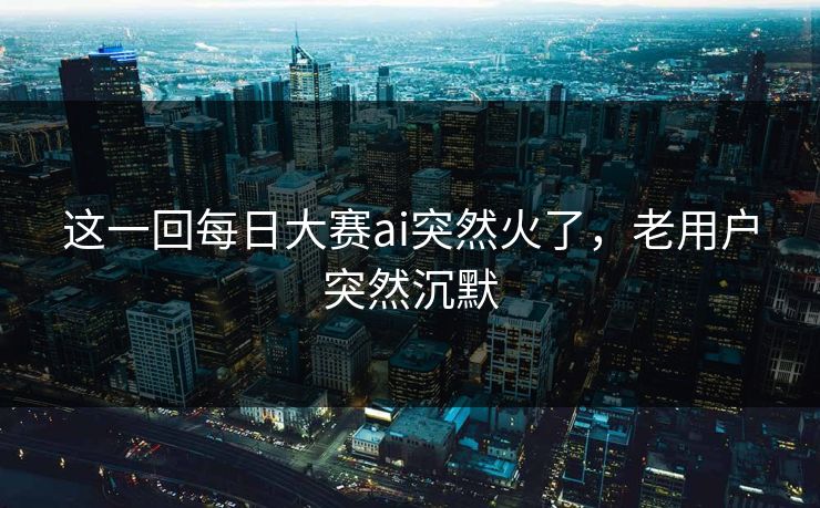 这一回每日大赛ai突然火了,老用户突然沉默 这一回每日大赛ai突然火了,老用户突然沉默