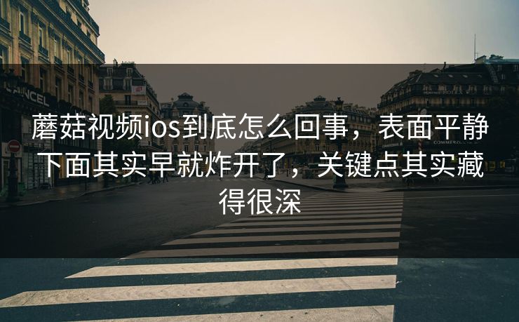 蘑菇视频ios到底怎么回事,表面平静下面其实早就炸开了,关键点其实藏得很深 蘑菇视频ios到底怎么回事,表面平静下面其实早就炸开了,关键点其实藏得很深