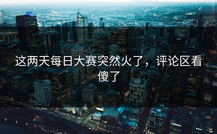 这两天每日大赛突然火了，评论区看傻了  第1张