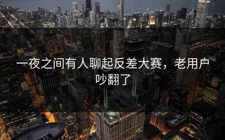 一夜之间有人聊起反差大赛，老用户吵翻了