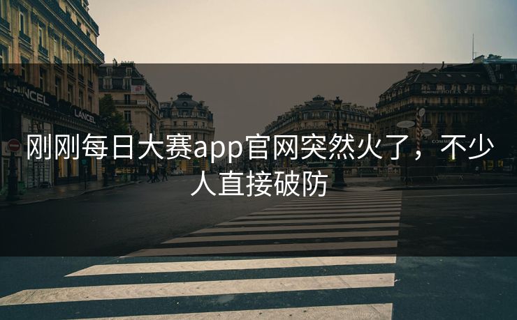 刚刚每日大赛app官网突然火了，不少人直接破防