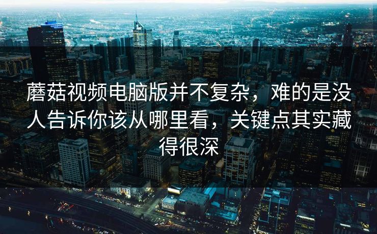 蘑菇视频电脑版并不复杂，难的是没人告诉你该从哪里看，关键点其实藏得很深