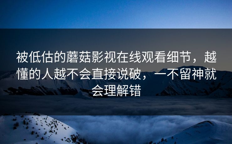 被低估的蘑菇影视在线观看细节，越懂的人越不会直接说破，一不留神就会理解错