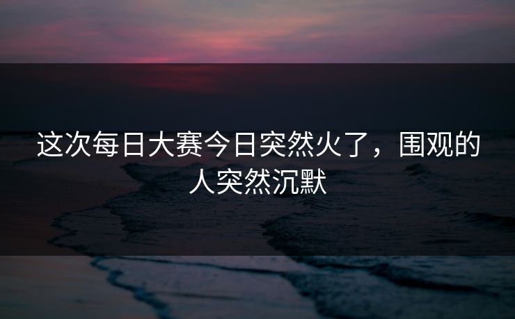 这次每日大赛今日突然火了，围观的人突然沉默