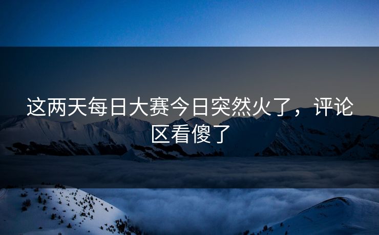 这两天每日大赛今日突然火了，评论区看傻了