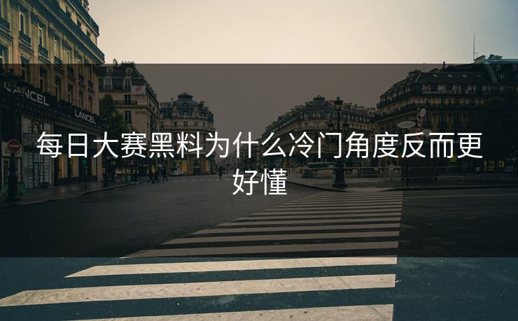 每日大赛黑料为什么冷门角度反而更好懂