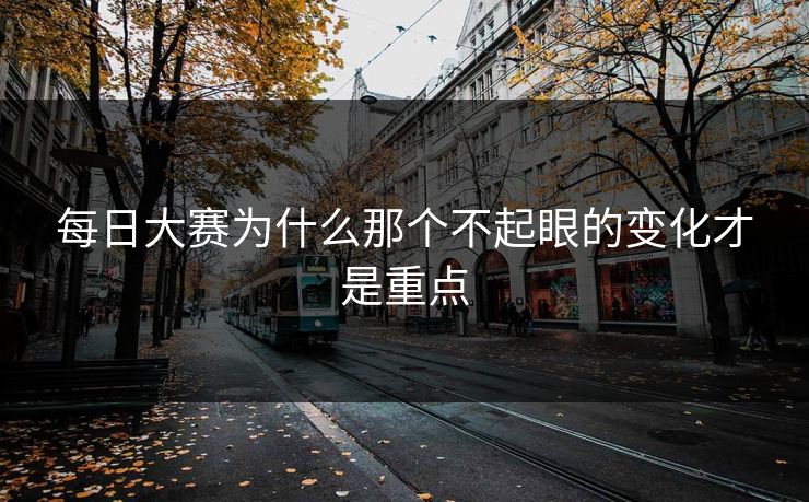 每日大赛为什么那个不起眼的变化才是重点