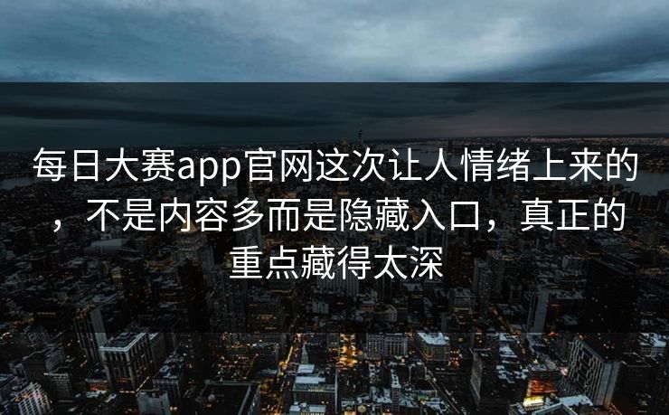 每日大赛app官网这次让人情绪上来的，不是内容多而是隐藏入口，真正的重点藏得太深