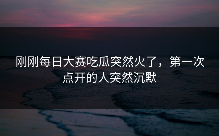 刚刚每日大赛吃瓜突然火了，第一次点开的人突然沉默