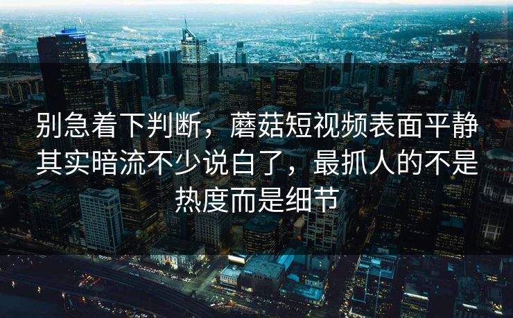 别急着下判断，蘑菇短视频表面平静其实暗流不少说白了，最抓人的不是热度而是细节