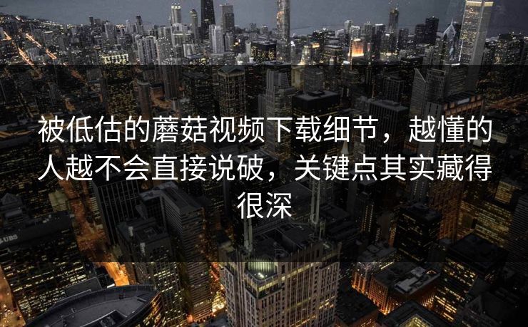 被低估的蘑菇视频下载细节，越懂的人越不会直接说破，关键点其实藏得很深  第1张