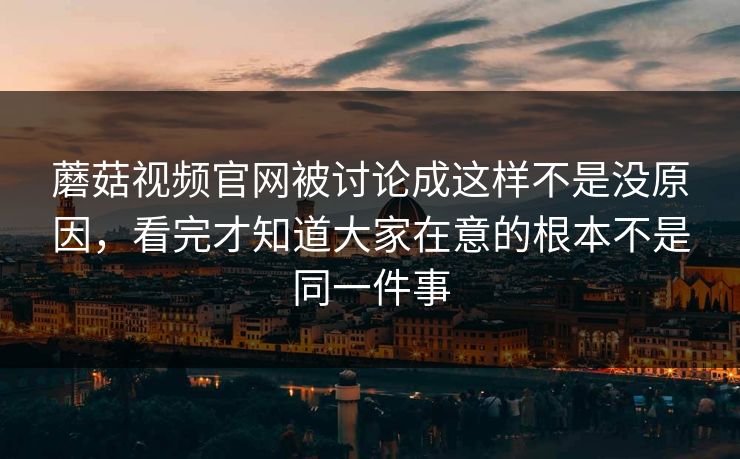蘑菇视频官网被讨论成这样不是没原因，看完才知道大家在意的根本不是同一件事  第1张