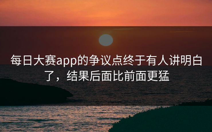 每日大赛app的争议点终于有人讲明白了，结果后面比前面更猛  第1张