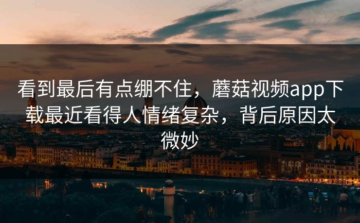 看到最后有点绷不住，蘑菇视频app下载最近看得人情绪复杂，背后原因太微妙  第1张