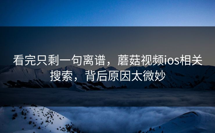 看完只剩一句离谱，蘑菇视频ios相关搜索，背后原因太微妙  第1张