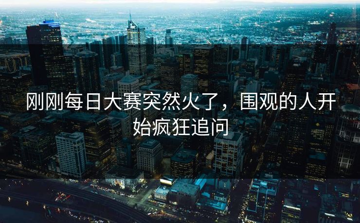 刚刚每日大赛突然火了，围观的人开始疯狂追问  第1张
