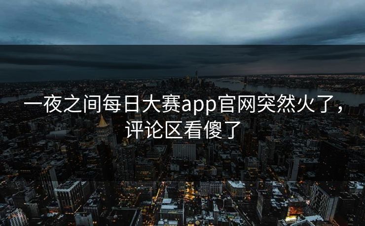 一夜之间每日大赛app官网突然火了，评论区看傻了