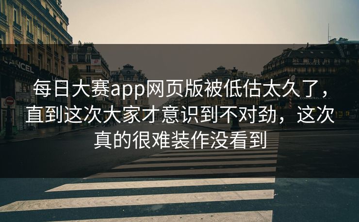每日大赛app网页版被低估太久了，直到这次大家才意识到不对劲，这次真的很难装作没看到