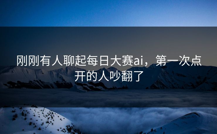 刚刚有人聊起每日大赛ai，第一次点开的人吵翻了