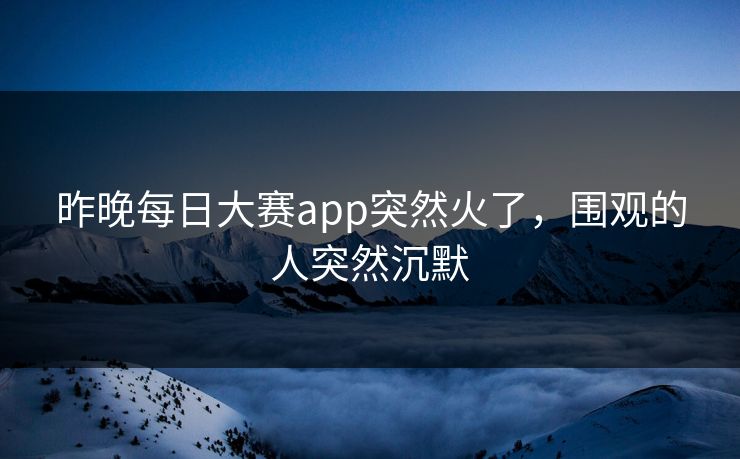 昨晚每日大赛app突然火了，围观的人突然沉默