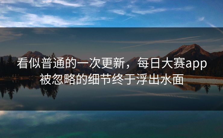 看似普通的一次更新，每日大赛app被忽略的细节终于浮出水面
